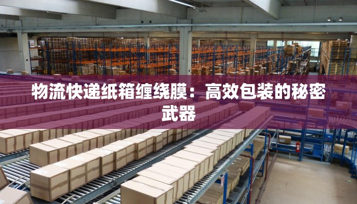物流快递纸箱缠绕膜：高效包装的秘密武器
