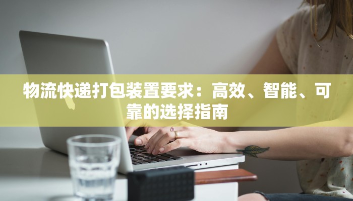 物流快递打包装置要求：高效、智能、可靠的选择指南