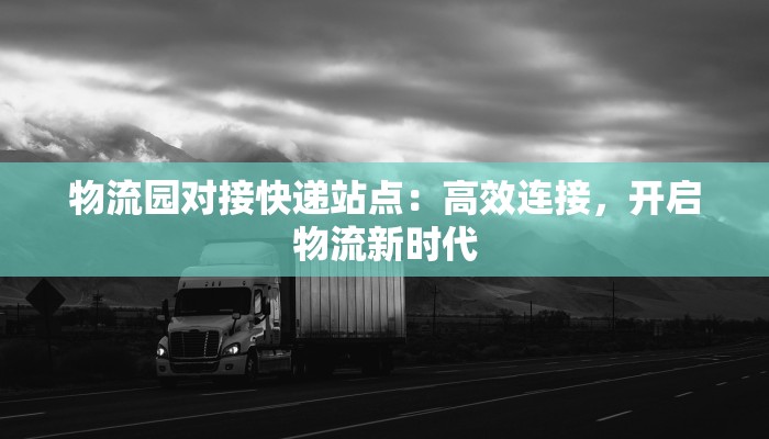 物流园对接快递站点：高效连接，开启物流新时代