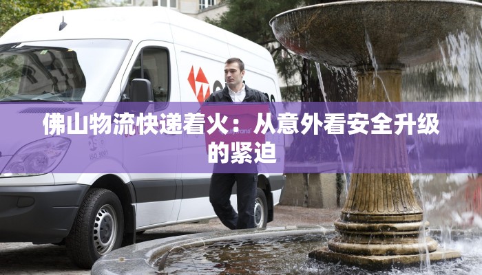 佛山物流快递着火：从意外看安全升级的紧迫