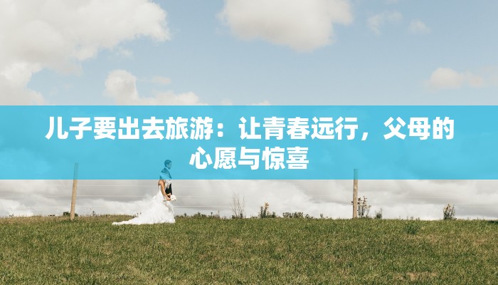 儿子要出去旅游：让青春远行，父母的心愿与惊喜