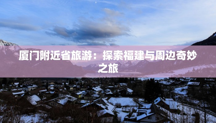 厦门附近省旅游：探索福建与周边奇妙之旅
