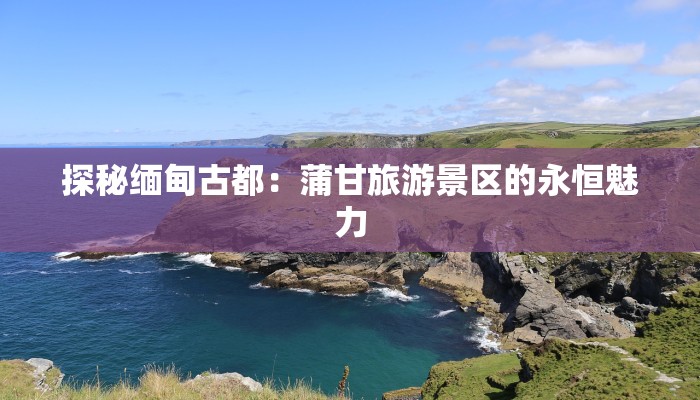 探秘缅甸古都：蒲甘旅游景区的永恒魅力