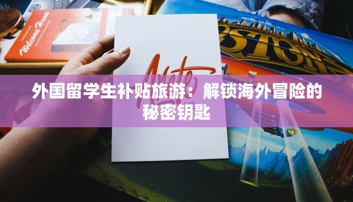 外国留学生补贴旅游：解锁海外冒险的秘密钥匙