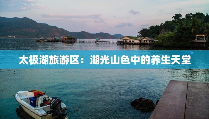 太极湖旅游区：湖光山色中的养生天堂