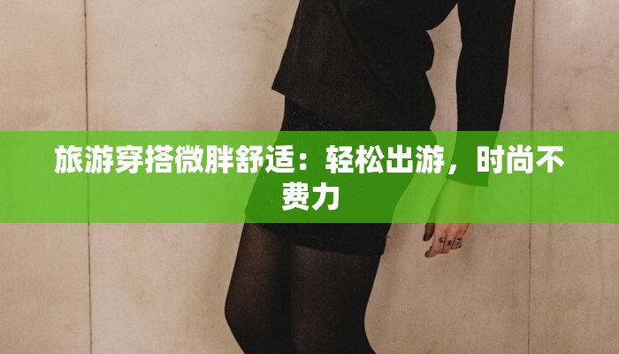 旅游穿搭微胖舒适:轻松出游,时尚不费力