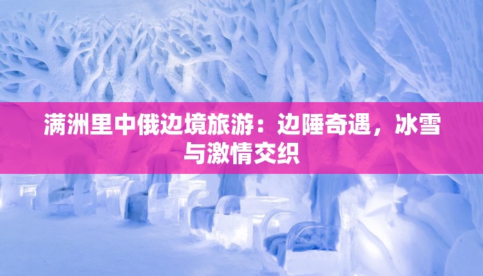 满洲里中俄边境旅游:边陲奇遇,冰雪与激情交织