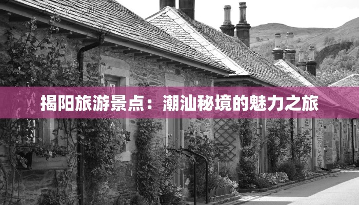 揭阳旅游景点:潮汕秘境的魅力之旅