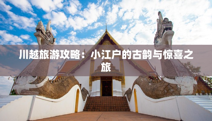 川越旅游攻略:小江户的古韵与惊喜之旅