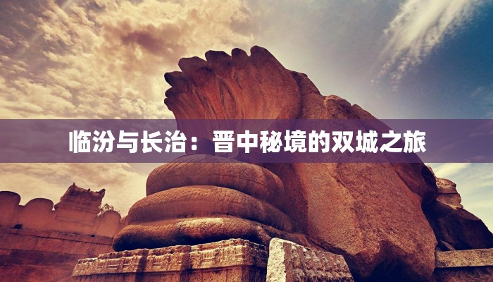 临汾与长治:晋中秘境的双城之旅