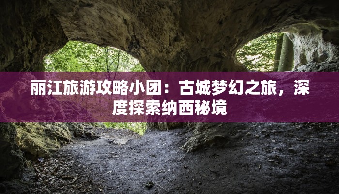 丽江旅游攻略小团：古城梦幻之旅，深度探索纳西秘境