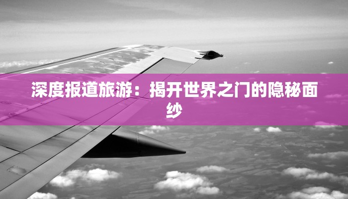 深度报道旅游：揭开世界之门的隐秘面纱