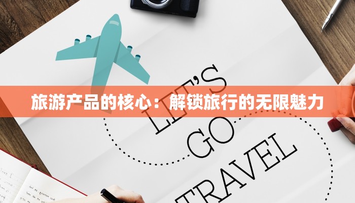 旅游产品的核心：解锁旅行的无限魅力