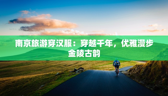 南京旅游穿汉服：穿越千年，优雅漫步金陵古韵