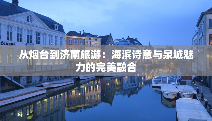 从烟台到济南旅游：海滨诗意与泉城魅力的完美融合