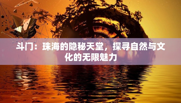 斗门：珠海的隐秘天堂，探寻自然与文化的无限魅力