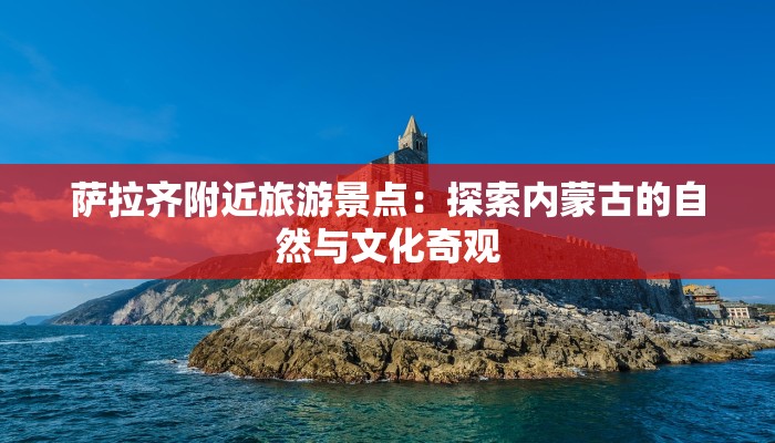 萨拉齐附近旅游景点：探索内蒙古的自然与文化奇观