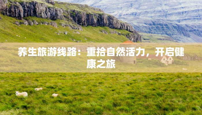 养生旅游线路：重拾自然活力，开启健康之旅