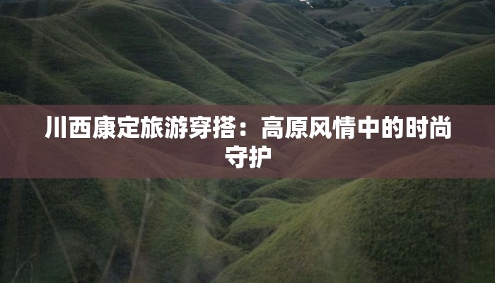 川西康定旅游穿搭：高原风情中的时尚守护