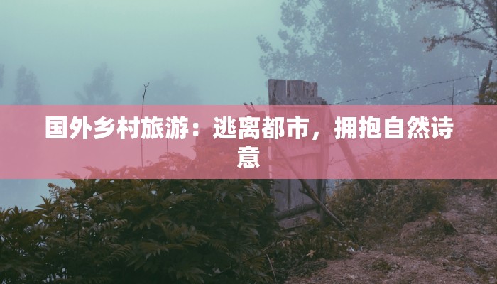 国外乡村旅游：逃离都市，拥抱自然诗意