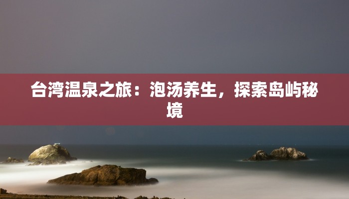 台湾温泉之旅：泡汤养生，探索岛屿秘境
