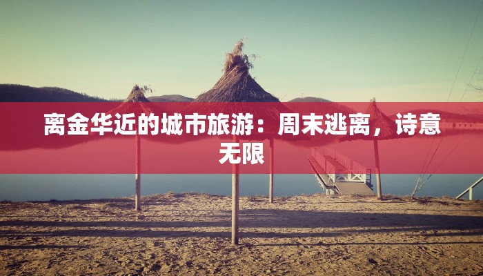 离金华近的城市旅游：周末逃离，诗意无限