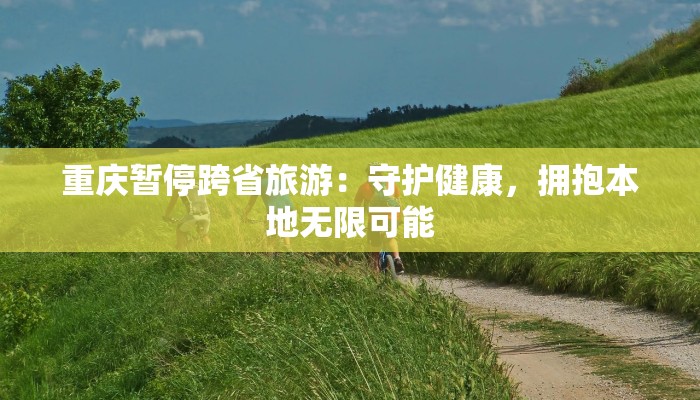 重庆暂停跨省旅游：守护健康，拥抱本地无限可能