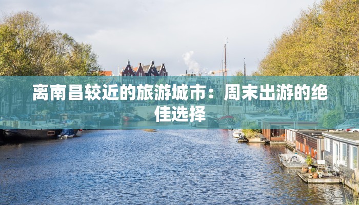 离南昌较近的旅游城市：周末出游的绝佳选择