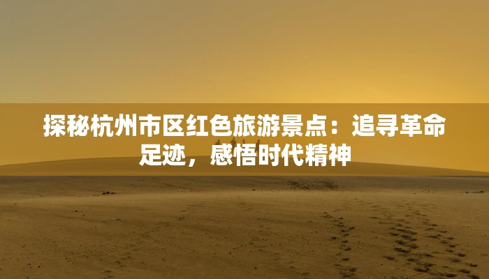 探秘杭州市区红色旅游景点：追寻革命足迹，感悟时代精神