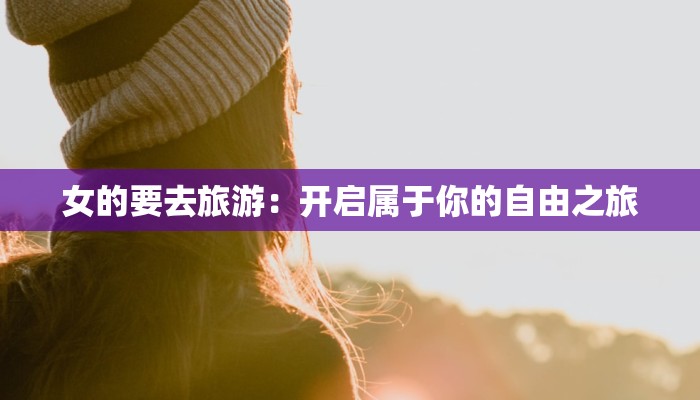 女的要去旅游：开启属于你的自由之旅