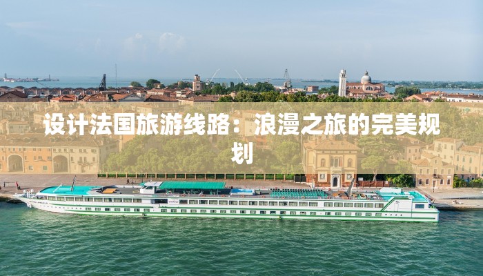 设计法国旅游线路：浪漫之旅的完美规划
