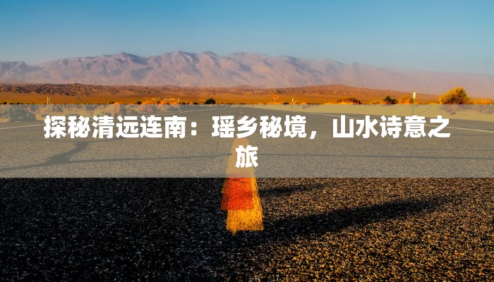 探秘清远连南：瑶乡秘境，山水诗意之旅