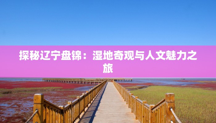 探秘辽宁盘锦：湿地奇观与人文魅力之旅
