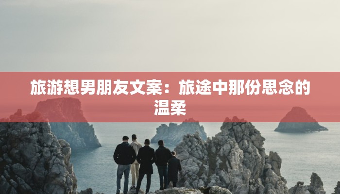 旅游想男朋友文案：旅途中那份思念的温柔