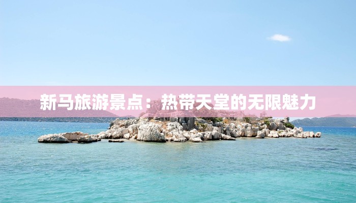 新马旅游景点：热带天堂的无限魅力