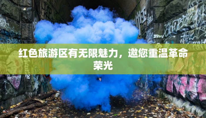 红色旅游区有无限魅力，邀您重温革命荣光