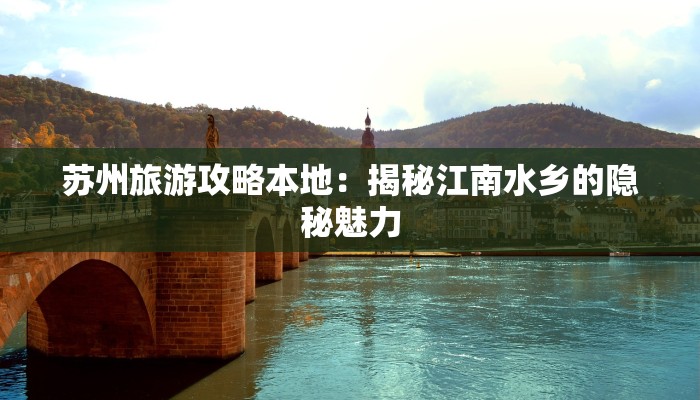 苏州旅游攻略本地：揭秘江南水乡的隐秘魅力