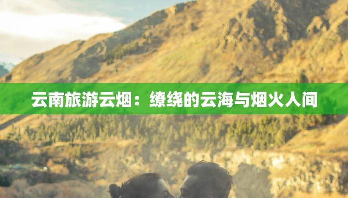 云南旅游云烟：缭绕的云海与烟火人间