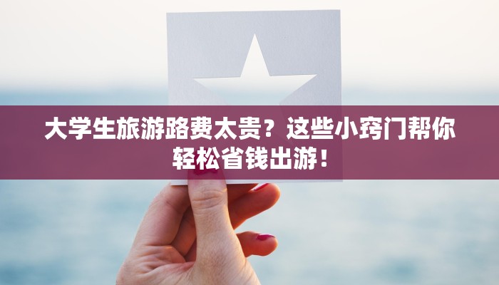 大学生旅游路费太贵？这些小窍门帮你轻松省钱出游！