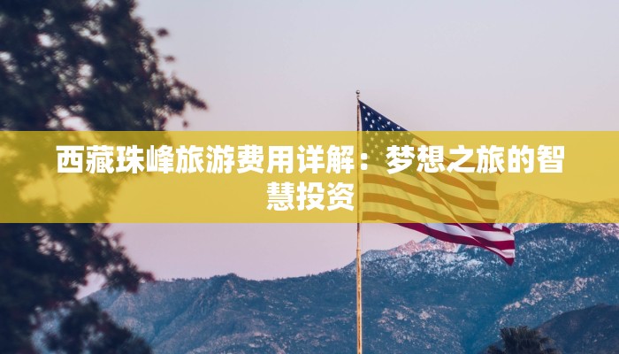 西藏珠峰旅游费用详解：梦想之旅的智慧投资