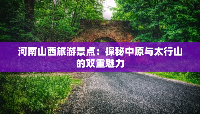 河南山西旅游景点：探秘中原与太行山的双重魅力