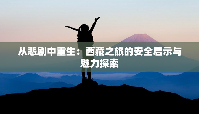 从悲剧中重生：西藏之旅的安全启示与魅力探索