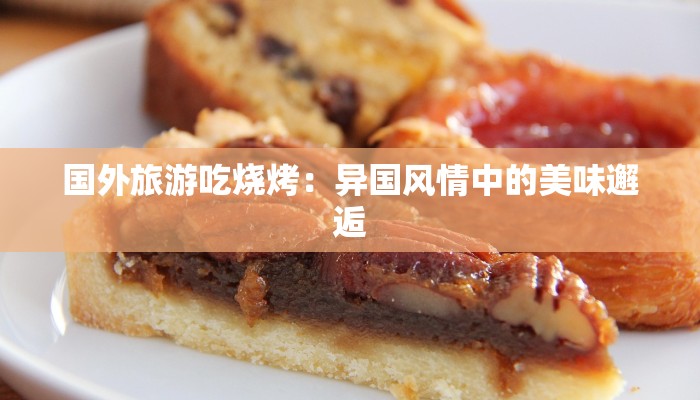 国外旅游吃烧烤:异国风情中的美味邂逅