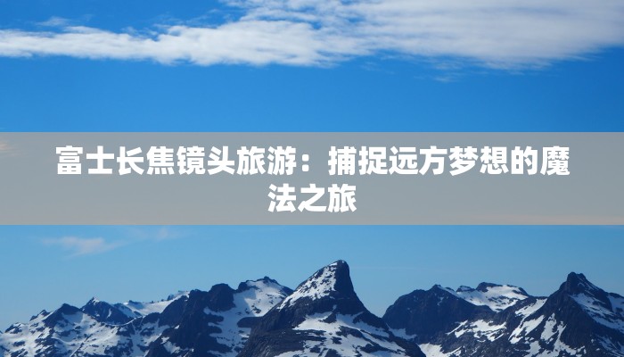 富士长焦镜头旅游:捕捉远方梦想的魔法之旅