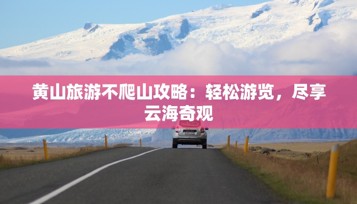 黄山旅游不爬山攻略:轻松游览,尽享云海奇观
