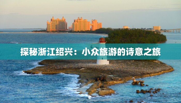 探秘浙江绍兴:小众旅游的诗意之旅