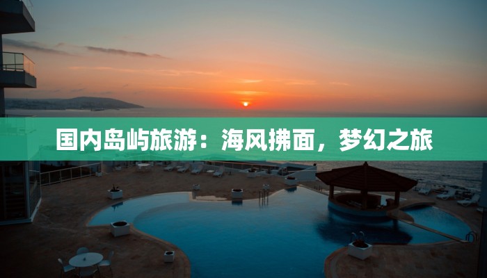 国内岛屿旅游:海风拂面,梦幻之旅