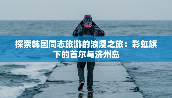 探索韩国同志旅游的浪漫之旅:彩虹旗下的首尔与济州岛