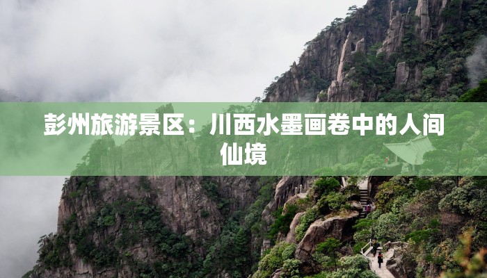 彭州旅游景区：川西水墨画卷中的人间仙境