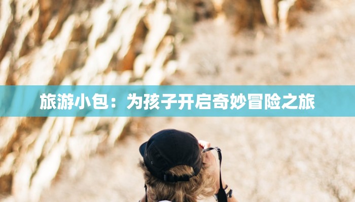 旅游小包：为孩子开启奇妙冒险之旅